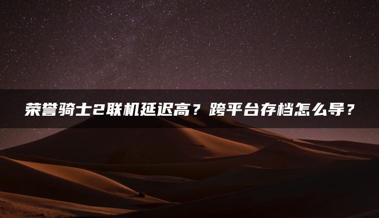 荣誉骑士2联机延迟高？跨平台存档怎么导？
