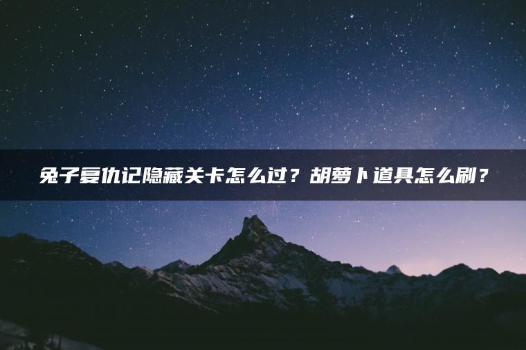 兔子复仇记隐藏关卡怎么过？胡萝卜道具怎么刷？