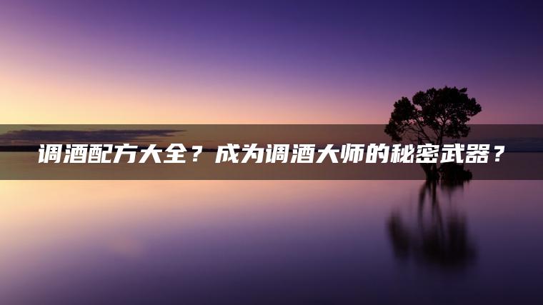 调酒配方大全？成为调酒大师的秘密武器？