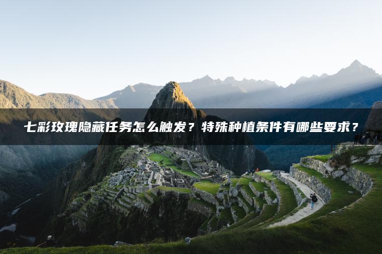 七彩玫瑰隐藏任务怎么触发？特殊种植条件有哪些要求？