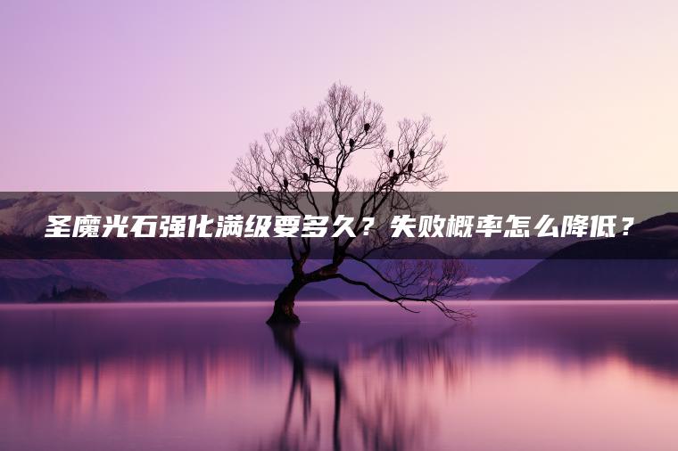 圣魔光石强化满级要多久？失败概率怎么降低？