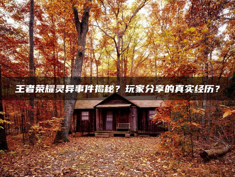 王者荣耀灵异事件揭秘？玩家分享的真实经历？