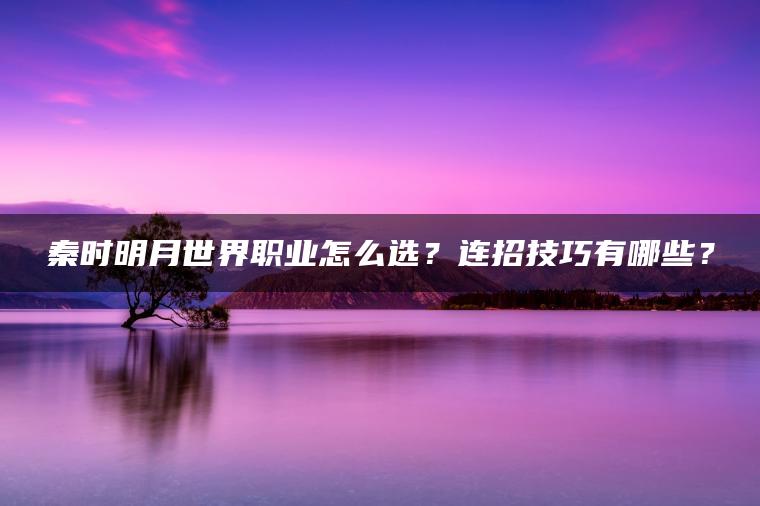 秦时明月世界职业怎么选？连招技巧有哪些？