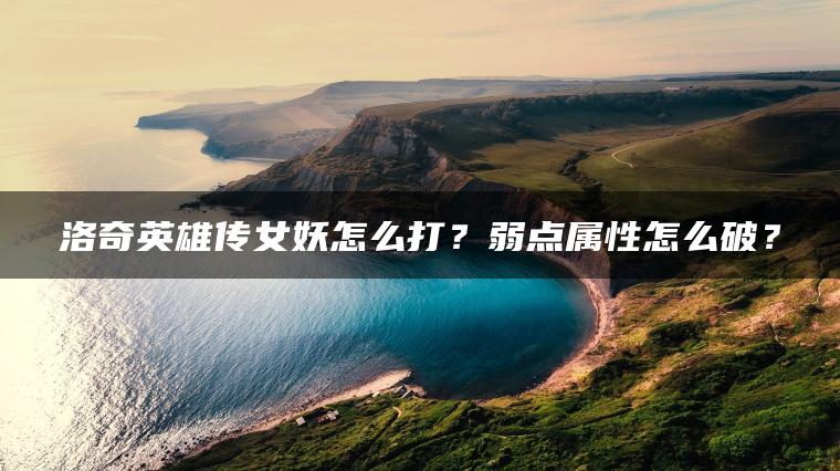 洛奇英雄传女妖怎么打？弱点属性怎么破？