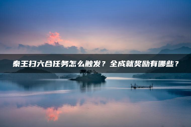 秦王扫六合任务怎么触发？全成就奖励有哪些？