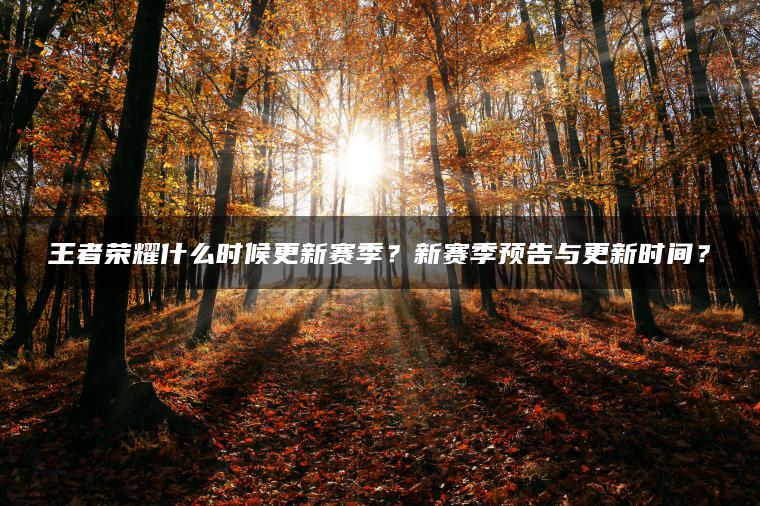 王者荣耀什么时候更新赛季？新赛季预告与更新时间？