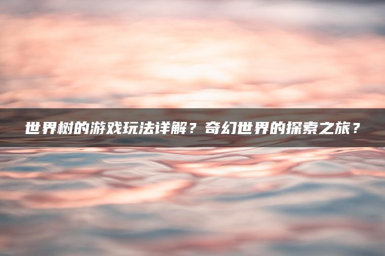 世界树的游戏玩法详解？奇幻世界的探索之旅？