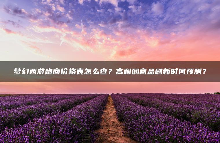 梦幻西游跑商价格表怎么查？高利润商品刷新时间预测？