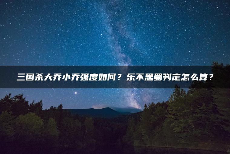 三国杀大乔小乔强度如何？乐不思蜀判定怎么算？