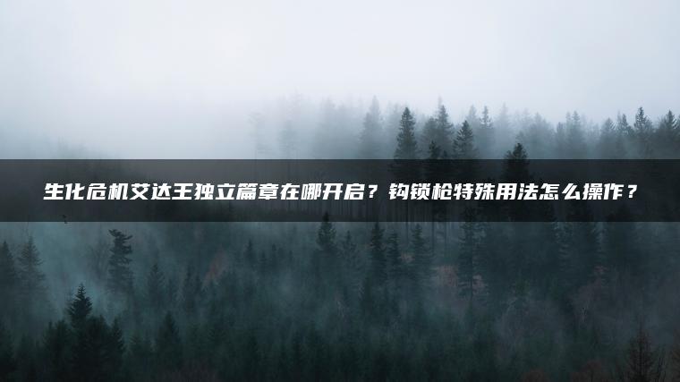 生化危机艾达王独立篇章在哪开启？钩锁枪特殊用法怎么操作？