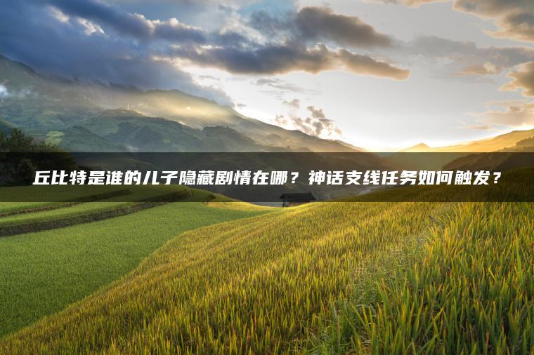 丘比特是谁的儿子隐藏剧情在哪？神话支线任务如何触发？