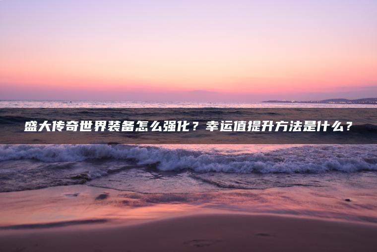 盛大传奇世界装备怎么强化？幸运值提升方法是什么？