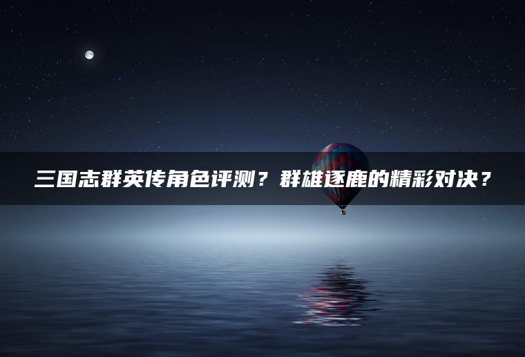 三国志群英传角色评测？群雄逐鹿的精彩对决？