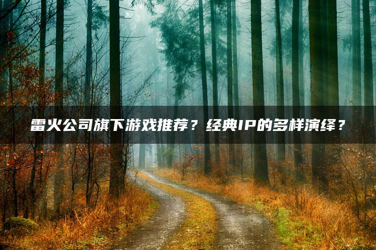 雷火公司旗下游戏推荐？经典IP的多样演绎？