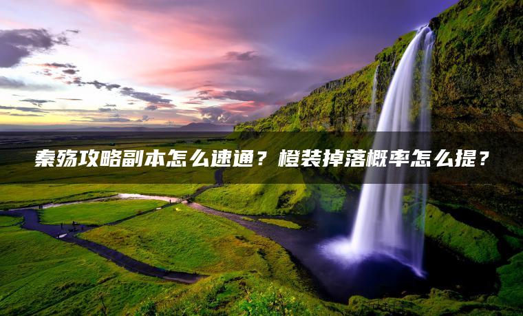 秦殇攻略副本怎么速通？橙装掉落概率怎么提？