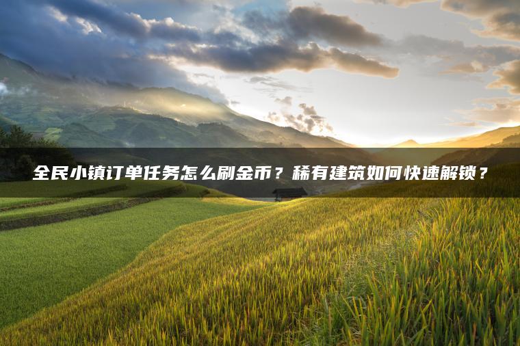 全民小镇订单任务怎么刷金币？稀有建筑如何快速解锁？