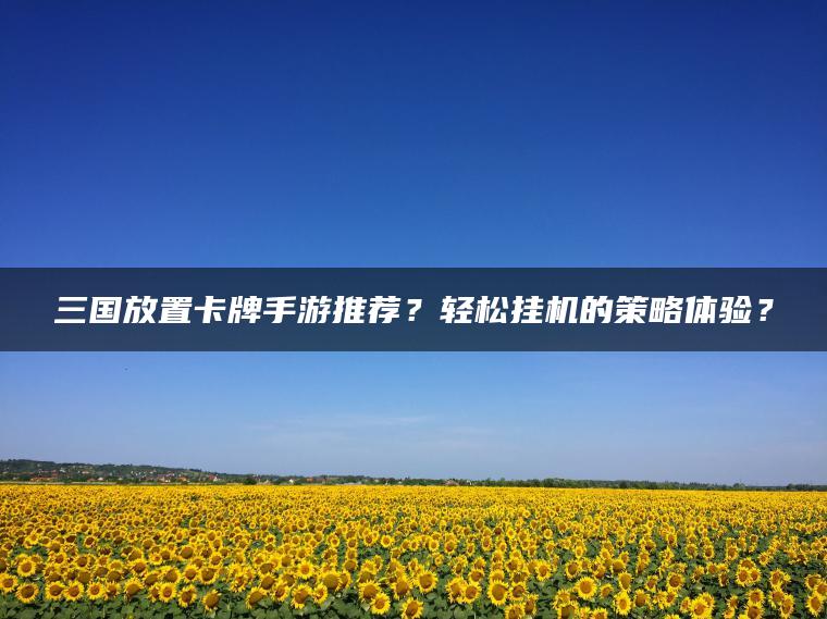 三国放置卡牌手游推荐？轻松挂机的策略体验？