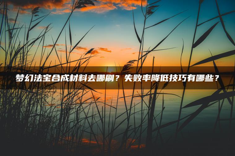 梦幻法宝合成材料去哪刷？失败率降低技巧有哪些？