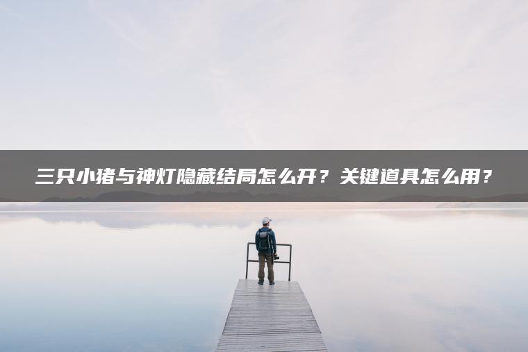 三只小猪与神灯隐藏结局怎么开？关键道具怎么用？