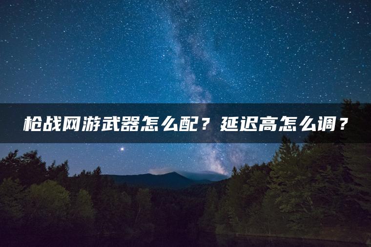 枪战网游武器怎么配？延迟高怎么调？