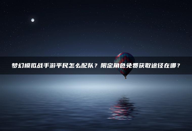 梦幻模拟战手游平民怎么配队？限定角色免费获取途径在哪？