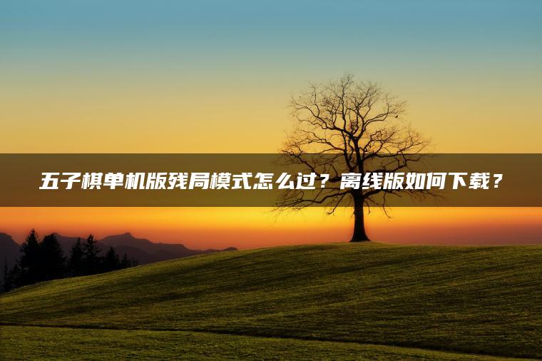 五子棋单机版残局模式怎么过？离线版如何下载？