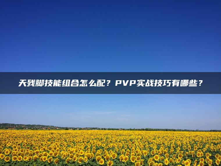 天残脚技能组合怎么配？PVP实战技巧有哪些？
